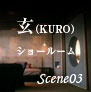 Scene03　「玄（KURO）」